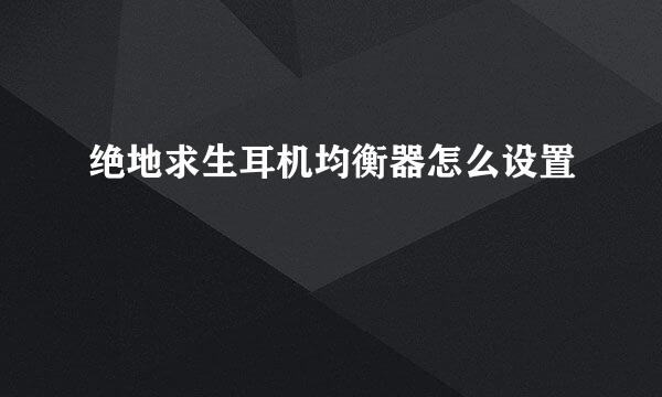 绝地求生耳机均衡器怎么设置