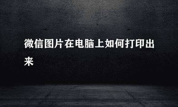 微信图片在电脑上如何打印出来