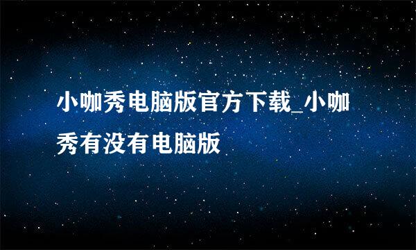 小咖秀电脑版官方下载_小咖秀有没有电脑版♥