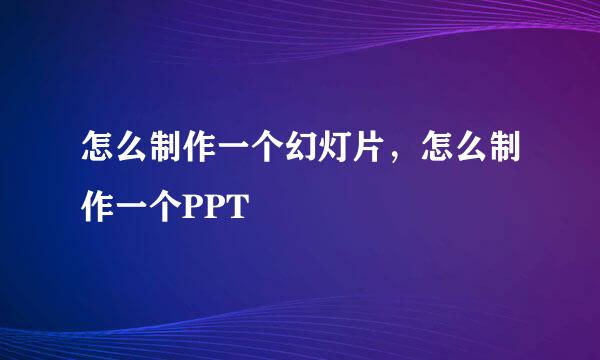 怎么制作一个幻灯片，怎么制作一个PPT