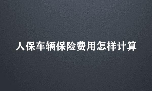 人保车辆保险费用怎样计算