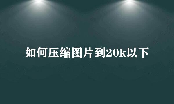 如何压缩图片到20k以下