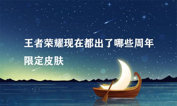 王者荣耀现在都出了哪些周年限定皮肤