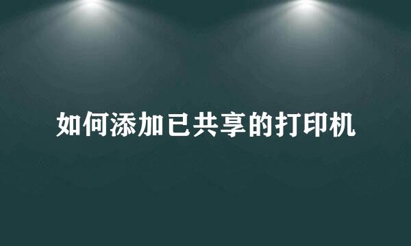 如何添加已共享的打印机
