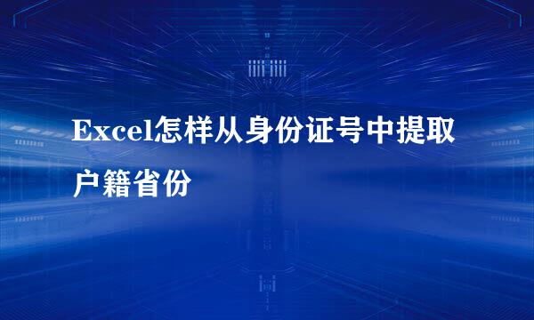 Excel怎样从身份证号中提取户籍省份
