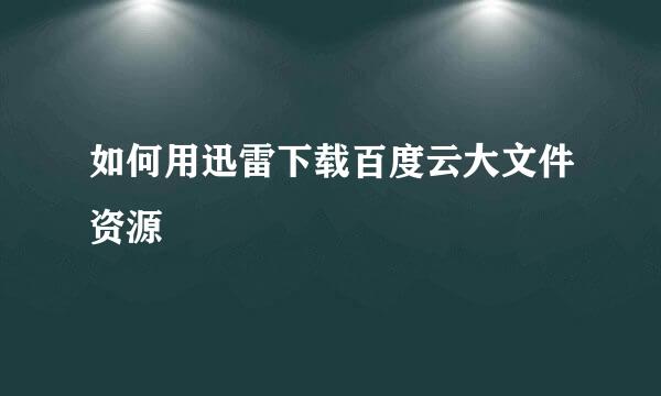 如何用迅雷下载百度云大文件资源