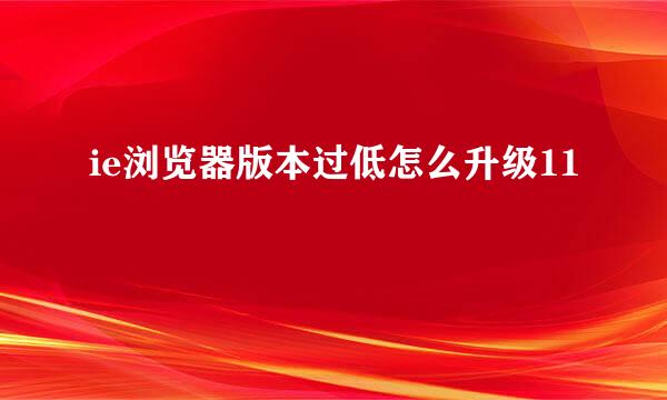 ie浏览器版本过低怎么升级11