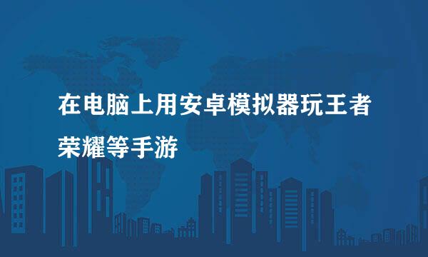 在电脑上用安卓模拟器玩王者荣耀等手游