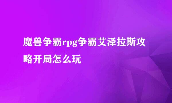 魔兽争霸rpg争霸艾泽拉斯攻略开局怎么玩