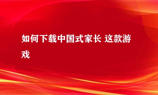 如何下载中国式家长 这款游戏