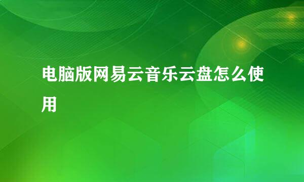 电脑版网易云音乐云盘怎么使用
