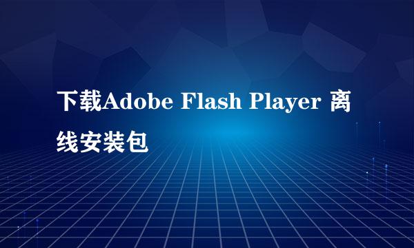 下载Adobe Flash Player 离线安装包