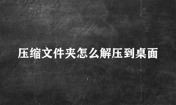 压缩文件夹怎么解压到桌面