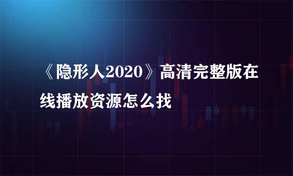 《隐形人2020》高清完整版在线播放资源怎么找