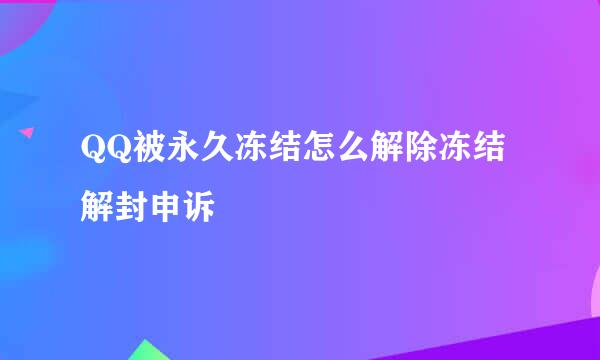 QQ被永久冻结怎么解除冻结解封申诉