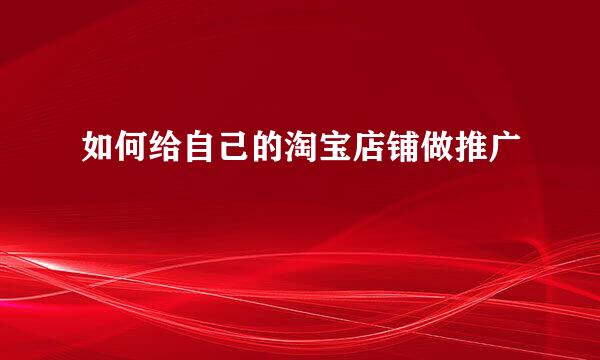 如何给自己的淘宝店铺做推广