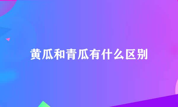 黄瓜和青瓜有什么区别