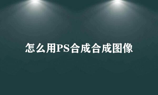 怎么用PS合成合成图像
