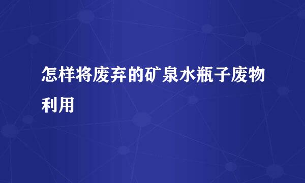 怎样将废弃的矿泉水瓶子废物利用