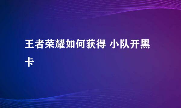 王者荣耀如何获得 小队开黑卡