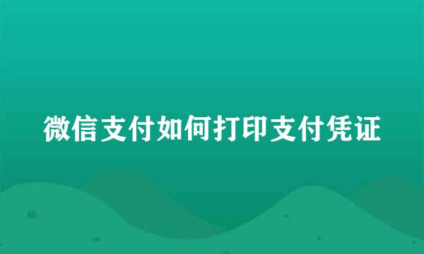 微信支付如何打印支付凭证