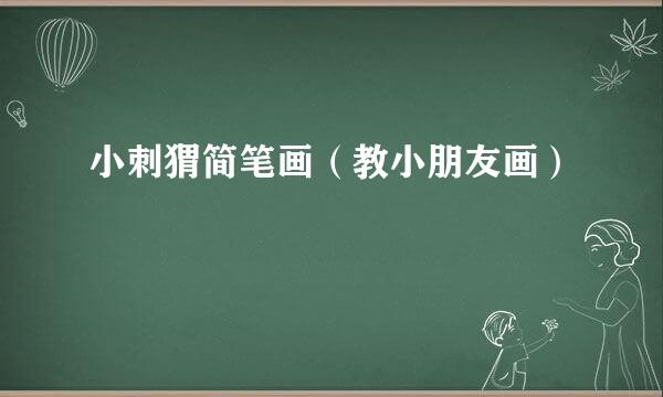 小刺猬简笔画（教小朋友画）
