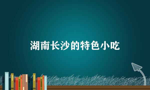 湖南长沙的特色小吃
