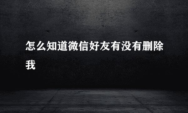 怎么知道微信好友有没有删除我