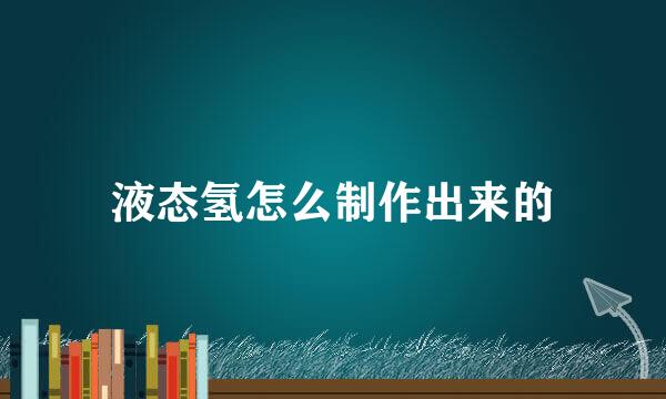 液态氢怎么制作出来的
