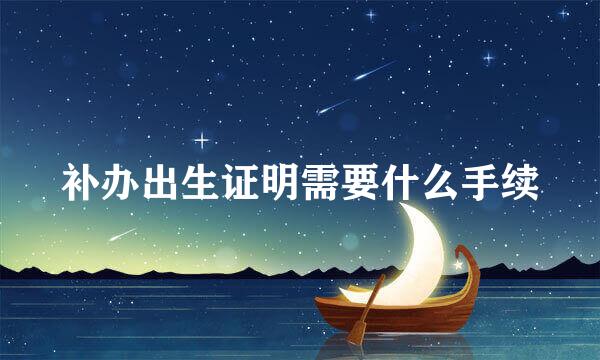 补办出生证明需要什么手续