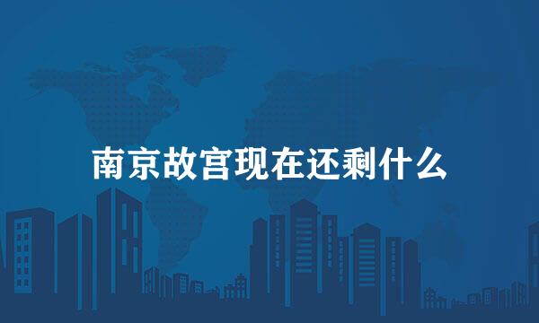 南京故宫现在还剩什么