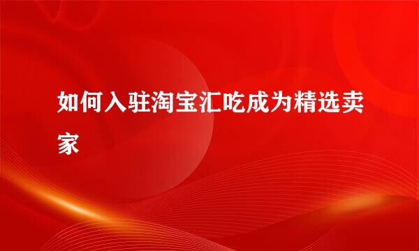如何入驻淘宝汇吃成为精选卖家