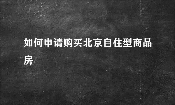 如何申请购买北京自住型商品房