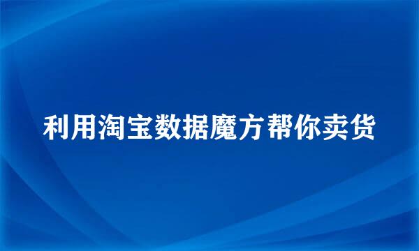 利用淘宝数据魔方帮你卖货