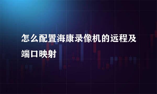 怎么配置海康录像机的远程及端口映射