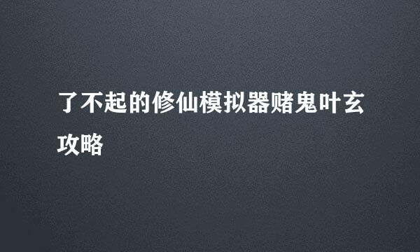 了不起的修仙模拟器赌鬼叶玄攻略