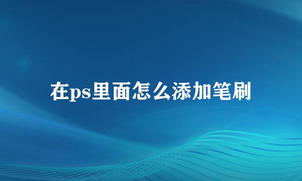 在ps里面怎么添加笔刷