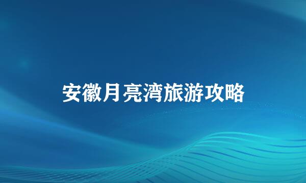 安徽月亮湾旅游攻略