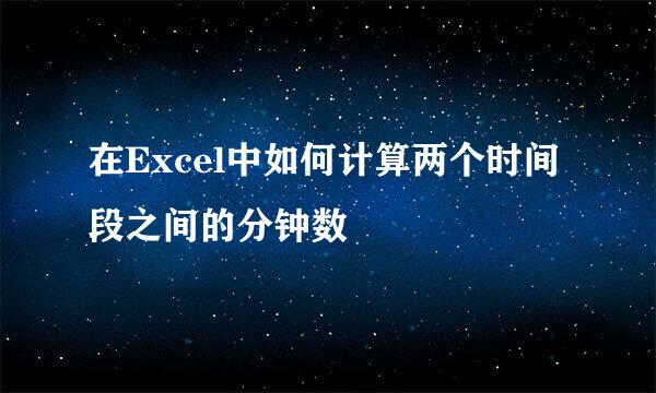 在Excel中如何计算两个时间段之间的分钟数