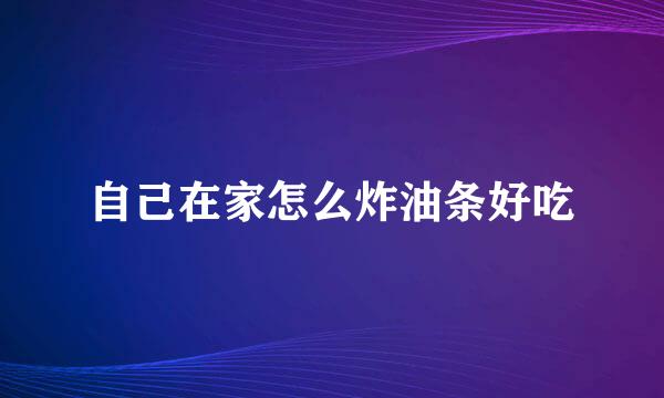 自己在家怎么炸油条好吃