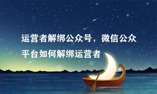 运营者解绑公众号，微信公众平台如何解绑运营者