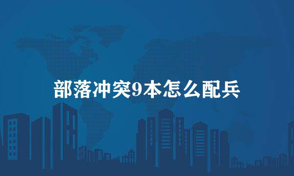 部落冲突9本怎么配兵
