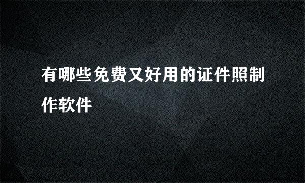 有哪些免费又好用的证件照制作软件
