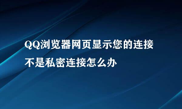 QQ浏览器网页显示您的连接不是私密连接怎么办