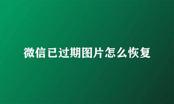 微信已过期图片怎么恢复