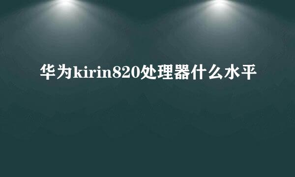 华为kirin820处理器什么水平