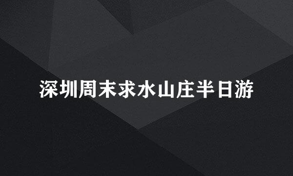 深圳周末求水山庄半日游