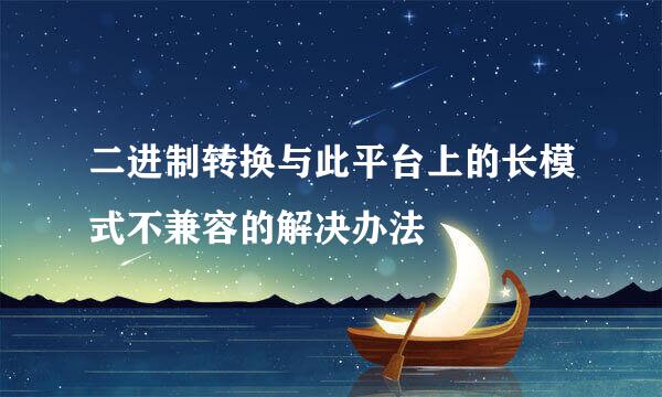 二进制转换与此平台上的长模式不兼容的解决办法