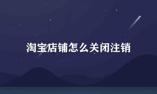 淘宝店铺怎么关闭注销