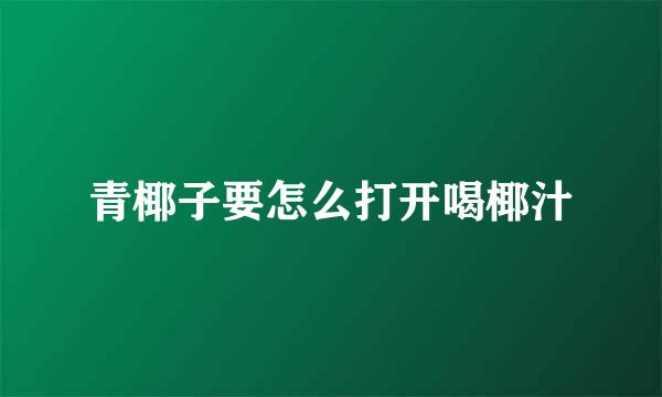 青椰子要怎么打开喝椰汁
